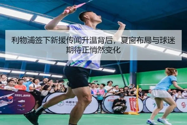 利物浦签下新援传闻升温背后，夏窗布局与球迷期待正悄然变化